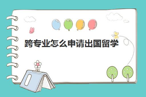 跨专业怎么申请出国留学(出国可以跨专业读研嘛)