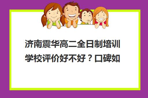 济南震华高二全日制培训学校评价好不好？口碑如何？(济南高三辅导机构哪家好)