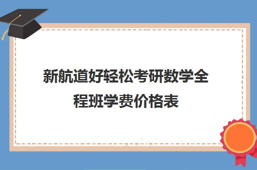 新航道好轻松考研数学全程班学费价格表（新航道六级课程价格表）