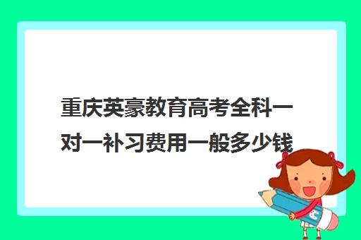 重庆英豪教育高考全科一对一补习费用一般多少钱