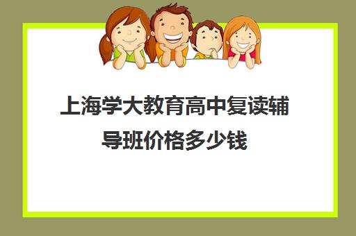 上海学大教育高中复读辅导班价格多少钱（上海读高复班一年多少学费）