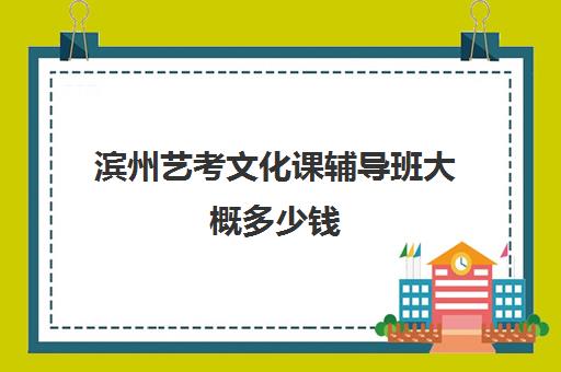 滨州艺考文化课辅导班大概多少钱(聊城艺考文化课集训学校)