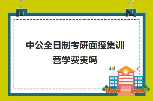 中公全日制考研面授集训营学费贵吗（中公教育考公务员培训班可靠吗）