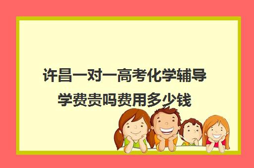 许昌一对一高考化学辅导学费贵吗费用多少钱(高中数学一对一多少钱一节课)