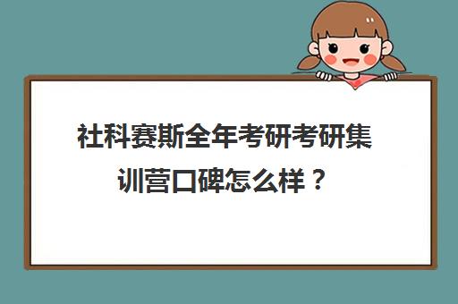 社科赛斯全年考研考研集训营口碑怎么样？（最新考研机构综合排名）