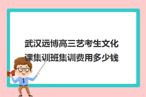 武汉远博高三艺考生文化课集训班集训费用多少钱(艺考集训一般多少钱)