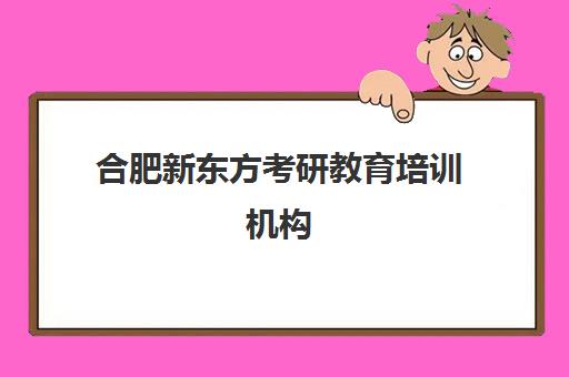 合肥新东方考研教育培训机构(合肥十大考研机构实力排名)