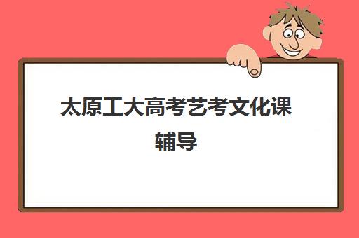 太原工大高考艺考文化课辅导（太原艺考培训机构排行榜前十）