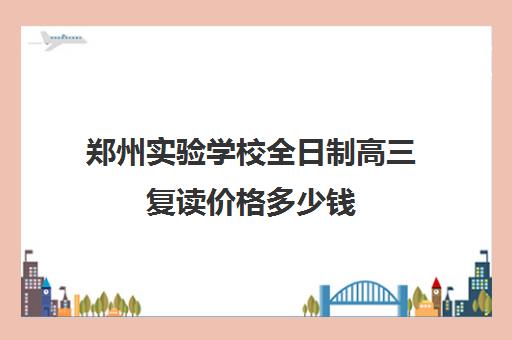 郑州实验学校全日制高三复读价格多少钱(毛坦厂中学复读学费)