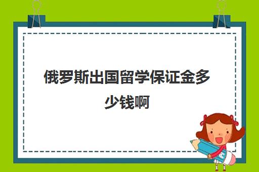 俄罗斯出国留学保证金多少钱啊(出国到俄罗斯需要什么条件)