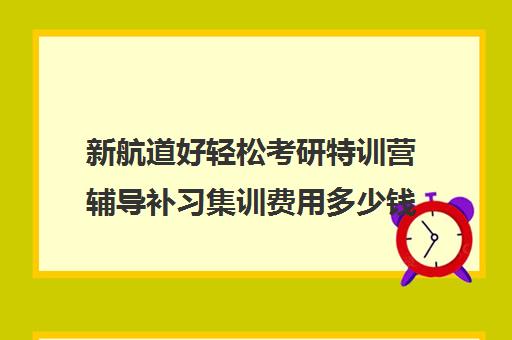 新航道好轻松考研特训营辅导补习集训费用多少钱