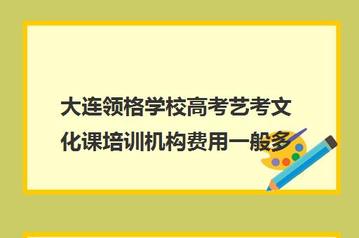 大连领格学校高考艺考文化课培训机构费用一般多少钱(艺考培训班舞蹈艺考培训课程)