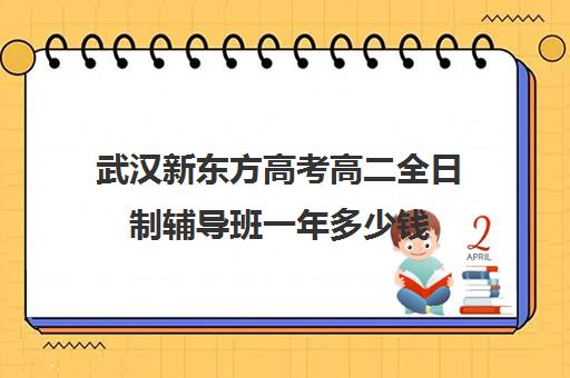 武汉新东方高考高二全日制辅导班一年多少钱(武汉高考培训学校哪个好)