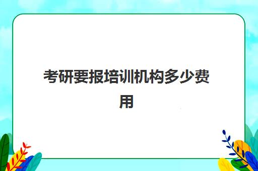 考研要报培训机构多少费用(考研培训班多少钱)