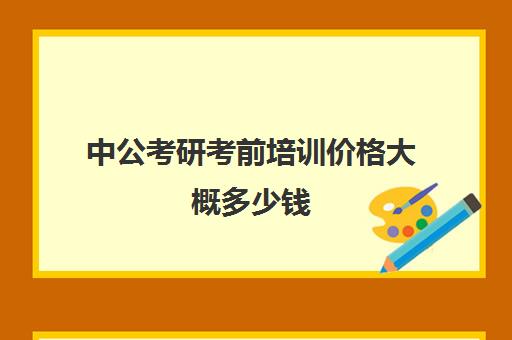 中公考研考前培训价格大概多少钱（中公教育报考公务员班多少钱）