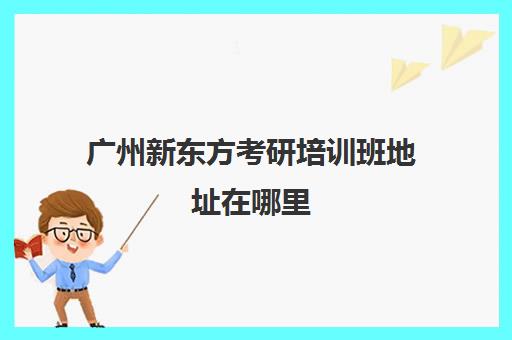 广州新东方考研培训班地址在哪里(郑州新东方考研培训班地址)