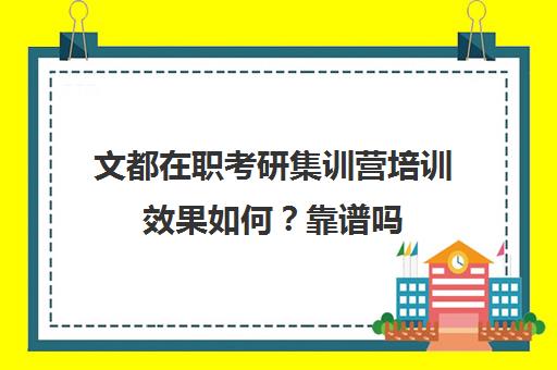 文都在职考研集训营培训效果如何？靠谱吗（在职研究生哪个培训机构好）