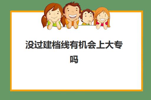 没过建档线有机会上大专吗(5年大专可以升本科吗)