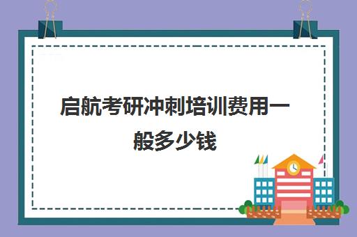 启航考研冲刺培训费用一般多少钱（启航考研大概要多少钱）