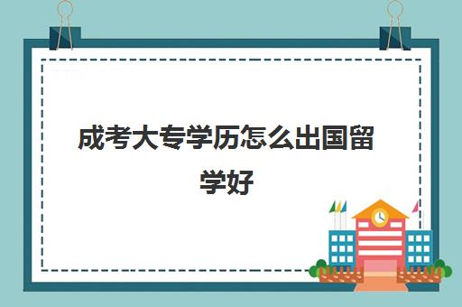 成考大专学历怎么出国留学好(大专学历可以出国旅游吗)