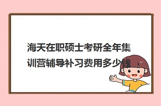 海天在职硕士考研全年集训营辅导补习费用多少钱