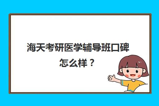 海天考研医学辅导班口碑怎么样？（临床医学考研哪个机构好）