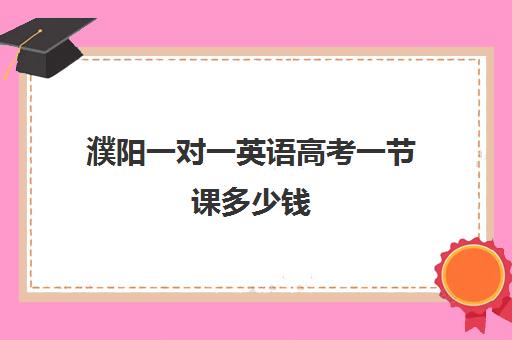 濮阳一对一英语高考一节课多少钱(英语一对三辅导一般收费价格)