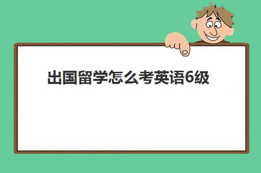 出国留学怎么考英语6级(英语六级出国够用吗)