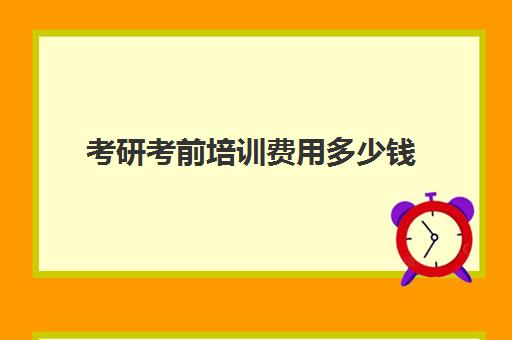 考研考前培训费用多少钱(考研培训机构收费标准)