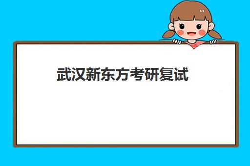 武汉新东方考研复试(新东方考研全程班咋样)