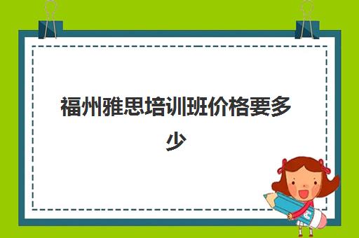 福州雅思培训班价格要多少(雅思课程培训班一个月多少钱)