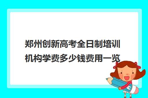 郑州创新高考全日制培训机构学费多少钱费用一览表(十大教育培训机构排名)