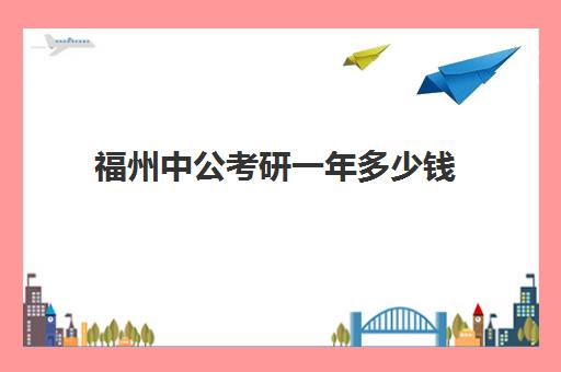 福州中公考研一年多少钱(中公考研收费标准)