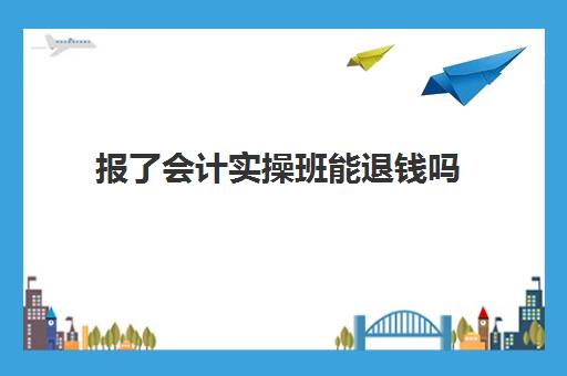 报了会计实操班能退钱吗(参加会计培训班有用吗)