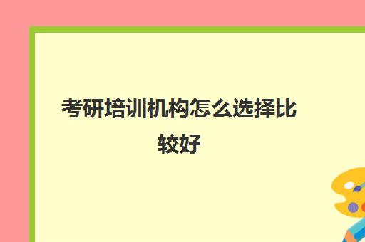 考研培训机构怎么选择比较好(考研培训机构前十名)