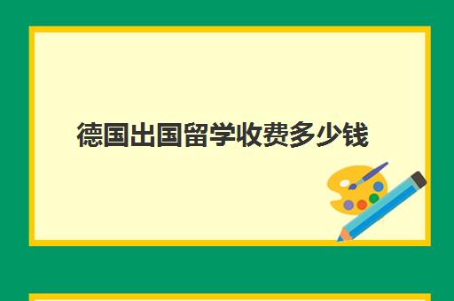 德国出国留学收费多少钱(中国去德国留学需要多少钱)