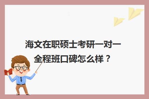 海文在职硕士考研一对一全程班口碑怎么样？（在职研究生辅导机构哪个比较好）