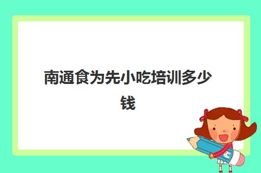 南通食为先小吃培训多少钱(有谁到食为先小吃培训过)