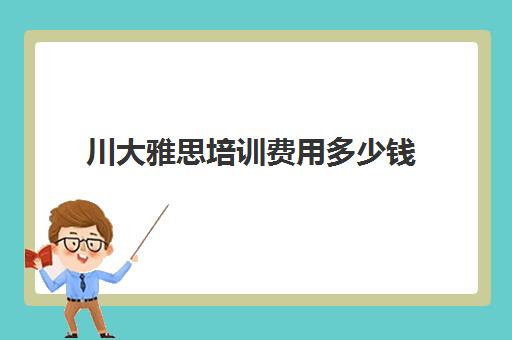 川大雅思培训费用多少钱(雅思培训班价格一览表最新)