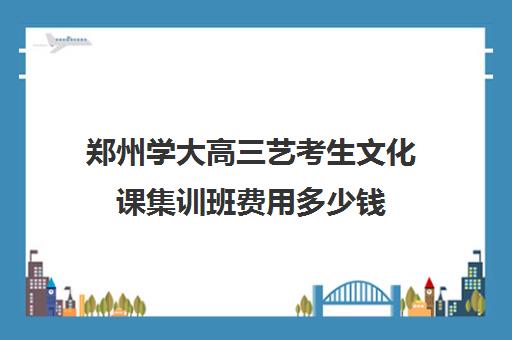 郑州学大高三艺考生文化课集训班费用多少钱(艺术生考郑大要多少分)