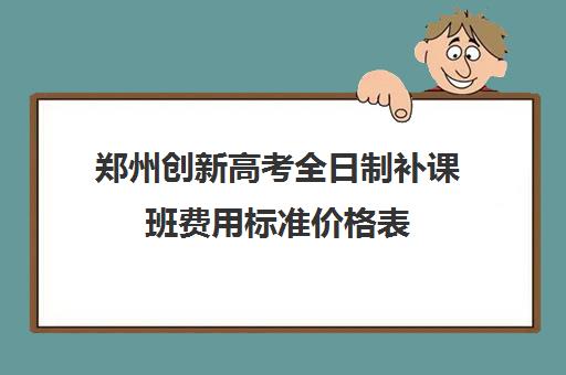 郑州创新高考全日制补课班费用标准价格表(郑州高三全日制辅导)