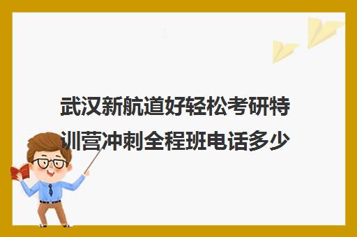 武汉新航道好轻松考研特训营冲刺全程班电话多少（新航道考研培训机构怎么样）