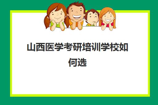 山西医学考研培训学校如何选(医学考研最好的培训机构)