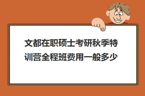 文都在职硕士考研秋季特训营全程班费用一般多少钱（文都考研辅导班价格表）