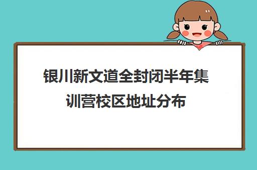 银川新文道全封闭半年集训营校区地址分布（银川比较知名的培训机构）