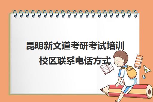 昆明新文道考研考试培训校区联系电话方式（昆明最好的考研培训机构）