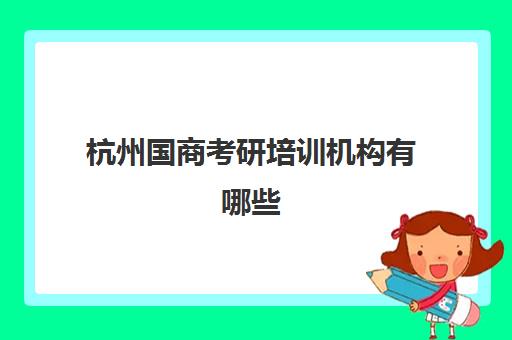 杭州国商考研培训机构有哪些(杭州最厉害的考研培训机构)