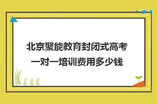 北京聚能教育封闭式高考一对一培训费用多少钱（高考线上辅导机构有哪些比较好）