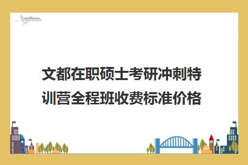 文都在职硕士考研冲刺特训营全程班收费标准价格一览（文都考研线下班大概多少钱）