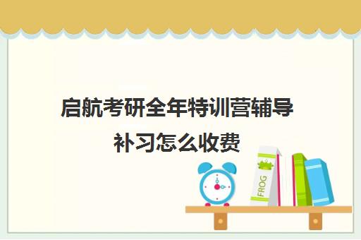 启航考研全年特训营辅导补习怎么收费